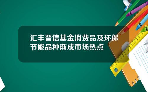 汇丰晋信基金消费品及环保节能品种渐成市场热点