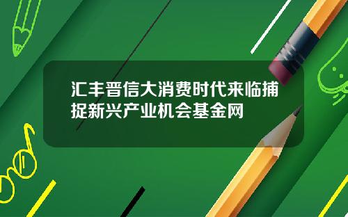 汇丰晋信大消费时代来临捕捉新兴产业机会基金网