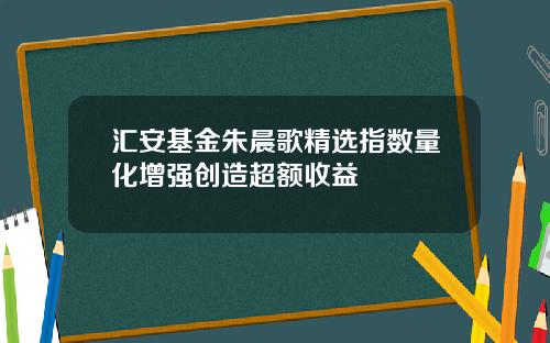 汇安基金朱晨歌精选指数量化增强创造超额收益