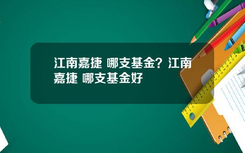 江南嘉捷 哪支基金？江南嘉捷 哪支基金好