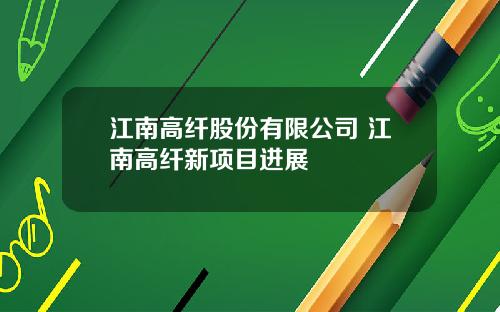 江南高纤股份有限公司 江南高纤新项目进展