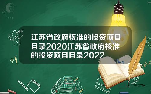 江苏省政府核准的投资项目目录2020江苏省政府核准的投资项目目录2022