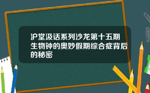 沪堂汲话系列沙龙第十五期生物钟的奥妙假期综合症背后的秘密