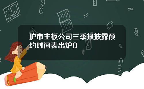 沪市主板公司三季报披露预约时间表出炉0