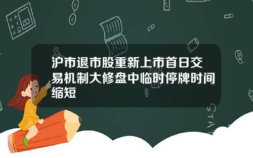 沪市退市股重新上市首日交易机制大修盘中临时停牌时间缩短