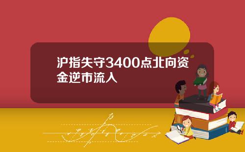 沪指失守3400点北向资金逆市流入