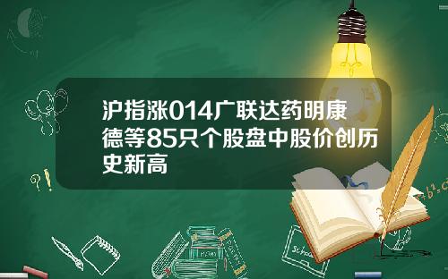 沪指涨014广联达药明康德等85只个股盘中股价创历史新高