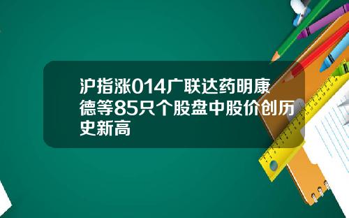 沪指涨014广联达药明康德等85只个股盘中股价创历史新高