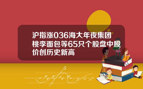 沪指涨036海大年夜集团桃李面包等65只个股盘中股价创历史新高