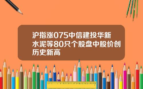 沪指涨075中信建投华新水泥等80只个股盘中股价创历史新高