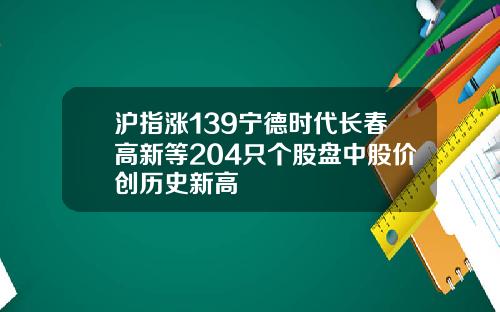 沪指涨139宁德时代长春高新等204只个股盘中股价创历史新高