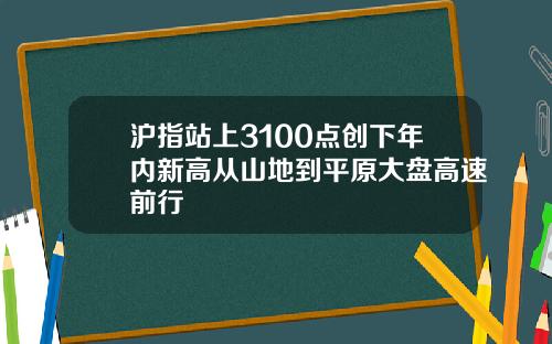 沪指站上3100点创下年内新高从山地到平原大盘高速前行