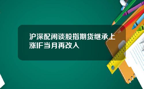 沪深配闲谈股指期货继承上涨IF当月再改入