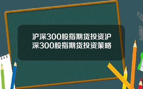 沪深300股指期货投资沪深300股指期货投资策略