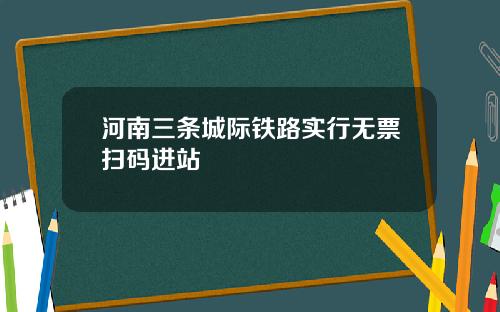 河南三条城际铁路实行无票扫码进站