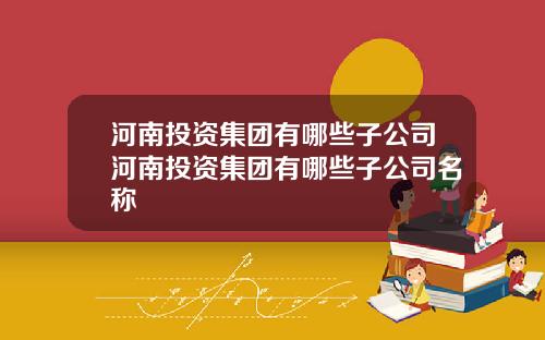 河南投资集团有哪些子公司河南投资集团有哪些子公司名称