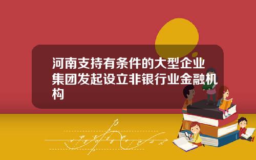 河南支持有条件的大型企业集团发起设立非银行业金融机构