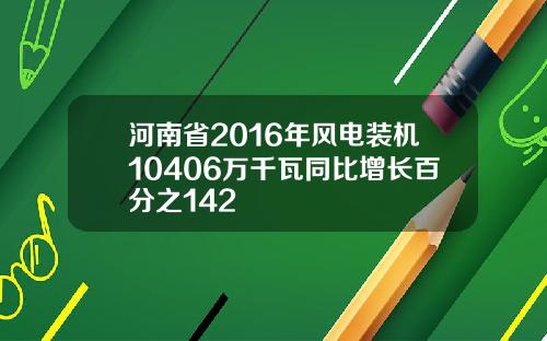 河南省2016年风电装机10406万千瓦同比增长百分之142