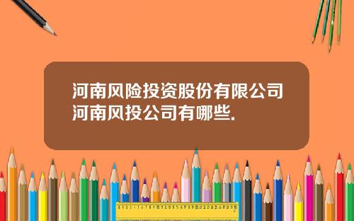 河南风险投资股份有限公司河南风投公司有哪些.