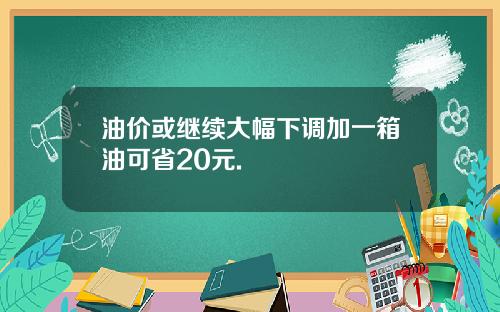 油价或继续大幅下调加一箱油可省20元.