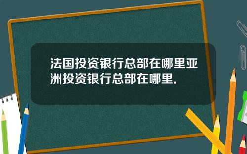 法国投资银行总部在哪里亚洲投资银行总部在哪里.