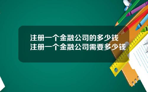 注册一个金融公司的多少钱注册一个金融公司需要多少钱