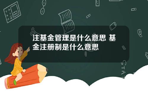 注基金管理是什么意思 基金注册制是什么意思