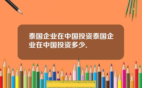 泰国企业在中国投资泰国企业在中国投资多少.