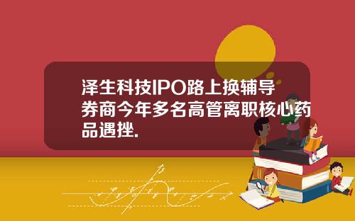 泽生科技IPO路上换辅导券商今年多名高管离职核心药品遇挫.