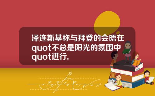 泽连斯基称与拜登的会晤在quot不总是阳光的氛围中quot进行.