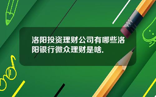 洛阳投资理财公司有哪些洛阳银行微众理财是啥.