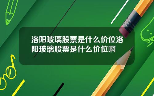 洛阳玻璃股票是什么价位洛阳玻璃股票是什么价位啊