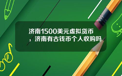 济南1500美元虚拟货币，济南有古钱币个人收购吗