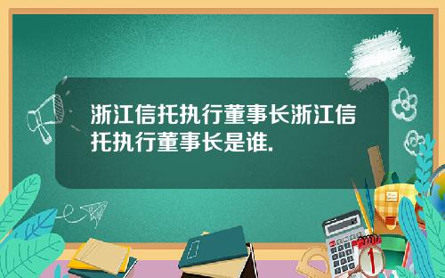 浙江信托执行董事长浙江信托执行董事长是谁.