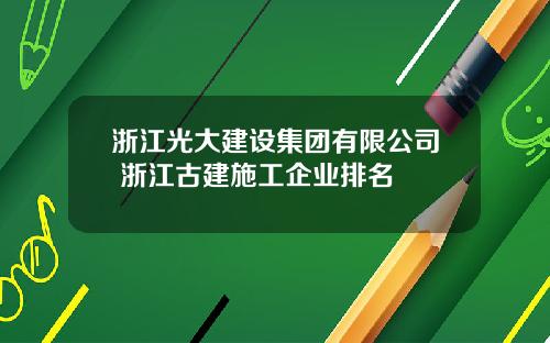 浙江光大建设集团有限公司 浙江古建施工企业排名