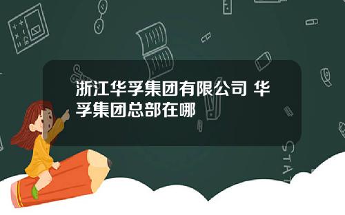 浙江华孚集团有限公司 华孚集团总部在哪