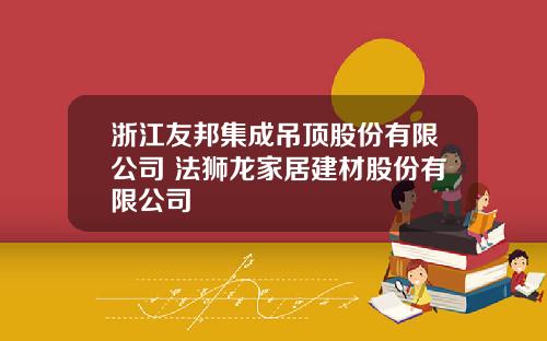 浙江友邦集成吊顶股份有限公司 法狮龙家居建材股份有限公司