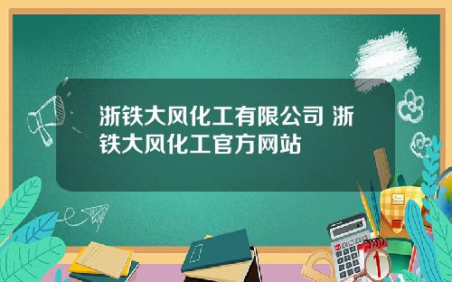 浙铁大风化工有限公司 浙铁大风化工官方网站