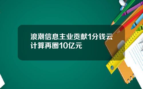 浪潮信息主业贡献1分钱云计算再圈10亿元