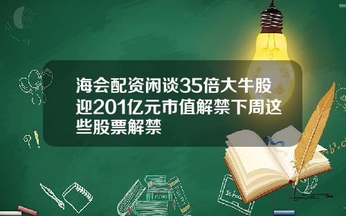 海会配资闲谈35倍大牛股迎201亿元市值解禁下周这些股票解禁