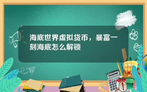 海底世界虚拟货币，暴富一刻海底怎么解锁