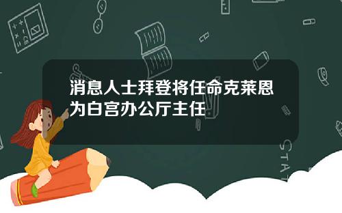 消息人士拜登将任命克莱恩为白宫办公厅主任