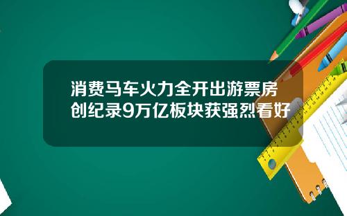 消费马车火力全开出游票房创纪录9万亿板块获强烈看好