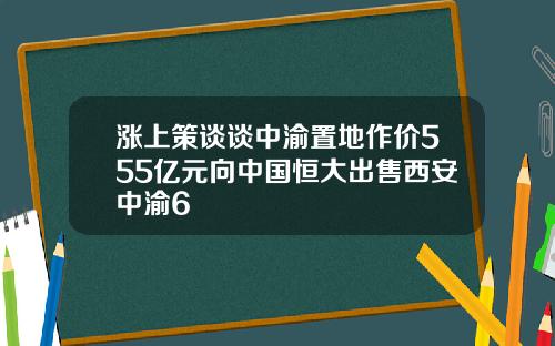 涨上策谈谈中渝置地作价555亿元向中国恒大出售西安中渝6