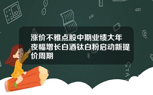 涨价不雅点股中期业绩大年夜幅增长白酒钛白粉启动新提价周期