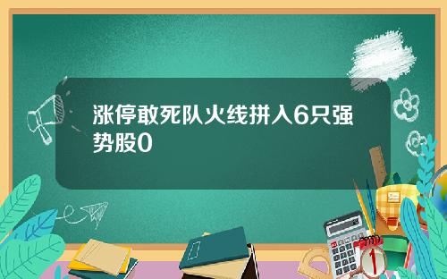 涨停敢死队火线拼入6只强势股0