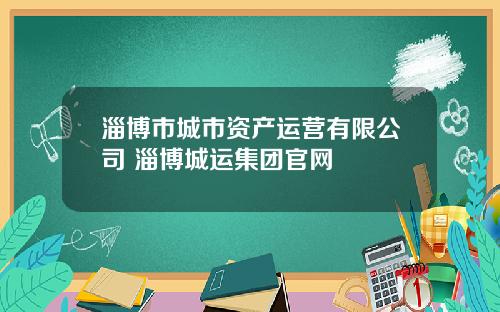 淄博市城市资产运营有限公司 淄博城运集团官网