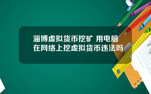 淄博虚拟货币挖矿 用电脑在网络上挖虚拟货币违法吗