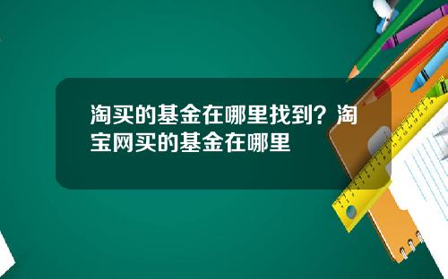 淘买的基金在哪里找到？淘宝网买的基金在哪里