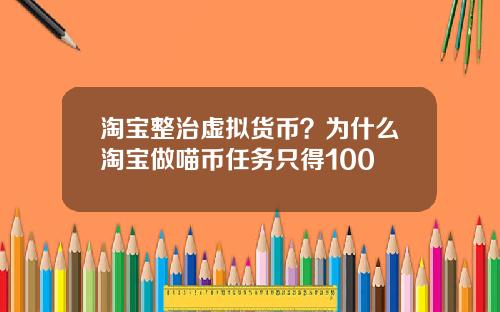 淘宝整治虚拟货币？为什么淘宝做喵币任务只得100